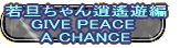 若旦ちゃん逍遙遊編 GIVE PEACE A CHANCE 