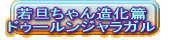 若旦ちゃん造化篇 ドゥールンジャラガル 