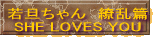 若旦ちゃん　繚乱篇 SHE LOVES YOU 