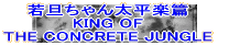 若旦ちゃん太平楽篇 KING OF THE CONCRETE JUNGLE 
